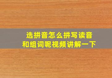 选拼音怎么拼写读音和组词呢视频讲解一下