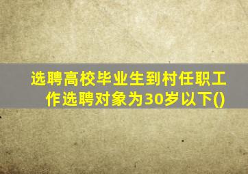 选聘高校毕业生到村任职工作选聘对象为30岁以下()