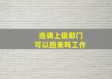 选调上级部门可以回来吗工作