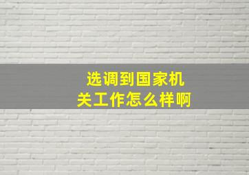 选调到国家机关工作怎么样啊