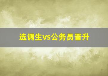 选调生vs公务员晋升