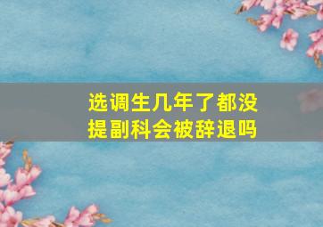 选调生几年了都没提副科会被辞退吗