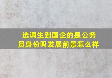 选调生到国企的是公务员身份吗发展前景怎么样