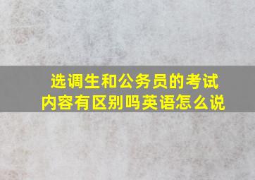 选调生和公务员的考试内容有区别吗英语怎么说