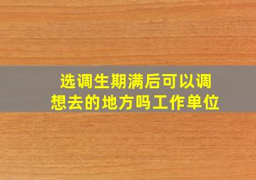 选调生期满后可以调想去的地方吗工作单位