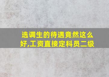 选调生的待遇竟然这么好,工资直接定科员二级