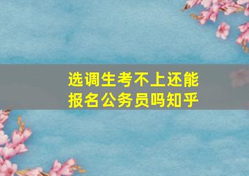 选调生考不上还能报名公务员吗知乎