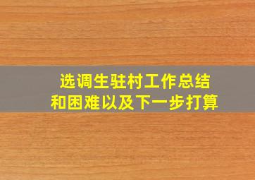 选调生驻村工作总结和困难以及下一步打算