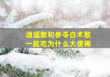 逍遥散和参苓白术散一起吃为什么大便稀