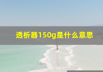 透析器150g是什么意思