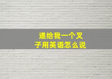 递给我一个叉子用英语怎么说