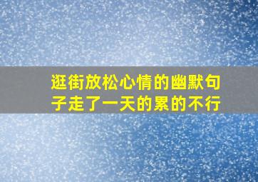 逛街放松心情的幽默句子走了一天的累的不行