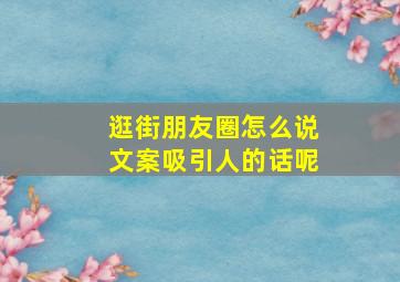 逛街朋友圈怎么说文案吸引人的话呢