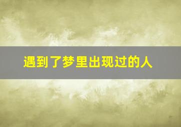 遇到了梦里出现过的人