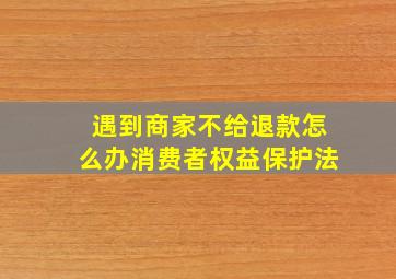 遇到商家不给退款怎么办消费者权益保护法