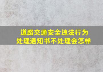 道路交通安全违法行为处理通知书不处理会怎样