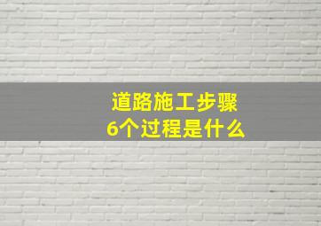 道路施工步骤6个过程是什么