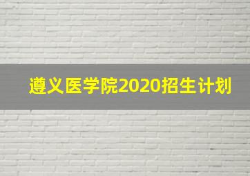 遵义医学院2020招生计划