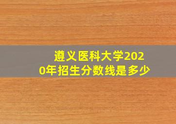 遵义医科大学2020年招生分数线是多少