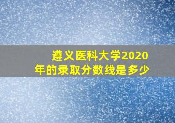 遵义医科大学2020年的录取分数线是多少