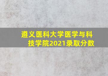 遵义医科大学医学与科技学院2021录取分数