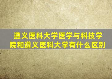 遵义医科大学医学与科技学院和遵义医科大学有什么区别