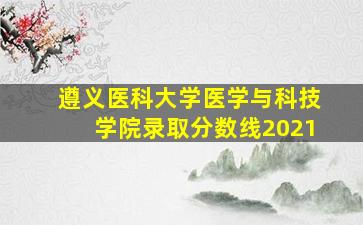 遵义医科大学医学与科技学院录取分数线2021