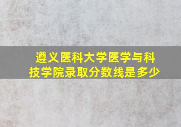 遵义医科大学医学与科技学院录取分数线是多少