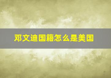 邓文迪国籍怎么是美国