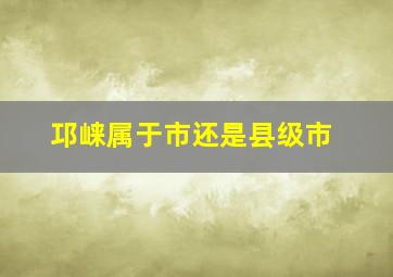 邛崃属于市还是县级市