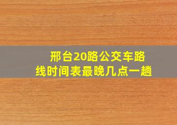 邢台20路公交车路线时间表最晚几点一趟