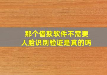 那个借款软件不需要人脸识别验证是真的吗