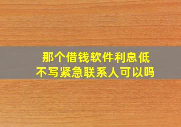 那个借钱软件利息低不写紧急联系人可以吗