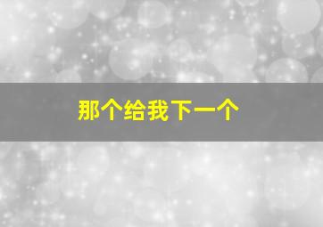 那个给我下一个