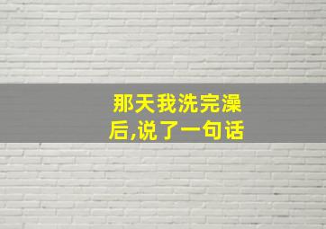 那天我洗完澡后,说了一句话