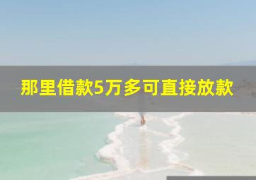 那里借款5万多可直接放款