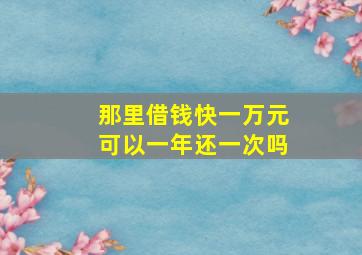 那里借钱快一万元可以一年还一次吗