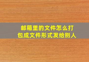 邮箱里的文件怎么打包成文件形式发给别人