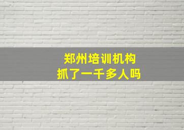 郑州培训机构抓了一千多人吗