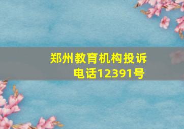 郑州教育机构投诉电话12391号