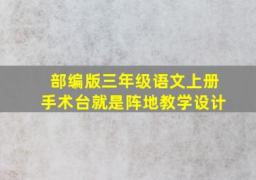 部编版三年级语文上册手术台就是阵地教学设计