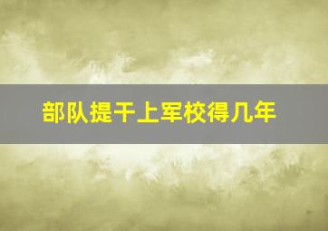 部队提干上军校得几年