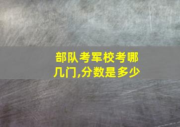 部队考军校考哪几门,分数是多少