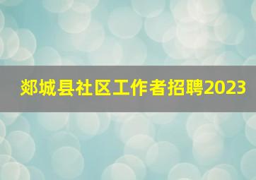 郯城县社区工作者招聘2023