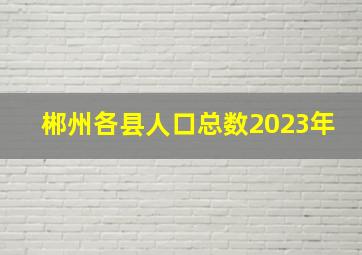 郴州各县人口总数2023年