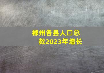 郴州各县人口总数2023年增长