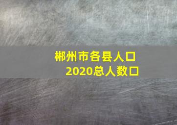 郴州市各县人口2020总人数口