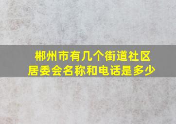 郴州市有几个街道社区居委会名称和电话是多少