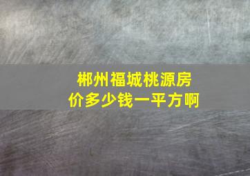 郴州福城桃源房价多少钱一平方啊