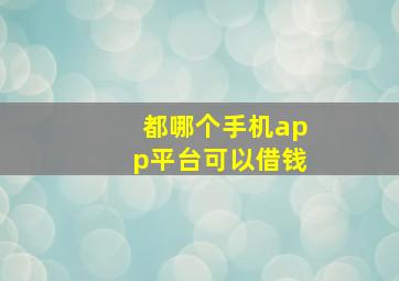 都哪个手机app平台可以借钱